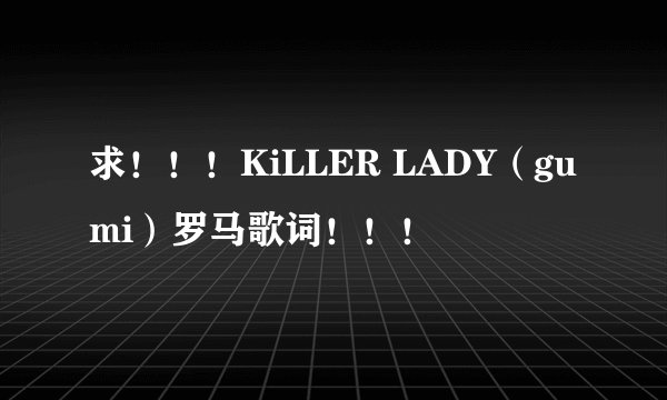 求！！！KiLLER LADY（gumi）罗马歌词！！！