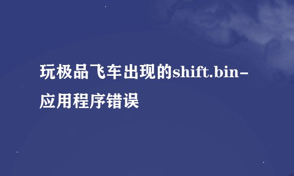 玩极品飞车出现的shift.bin-应用程序错误