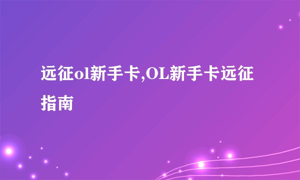 远征ol新手卡,OL新手卡远征指南
