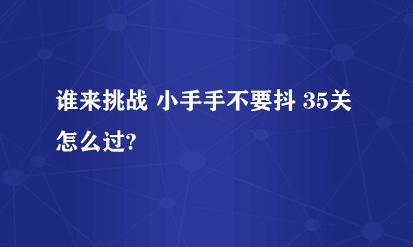 谁来挑战 小手手不要抖 35关怎么过?