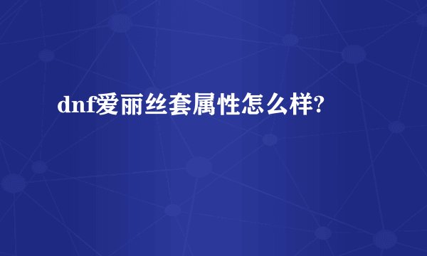 dnf爱丽丝套属性怎么样?