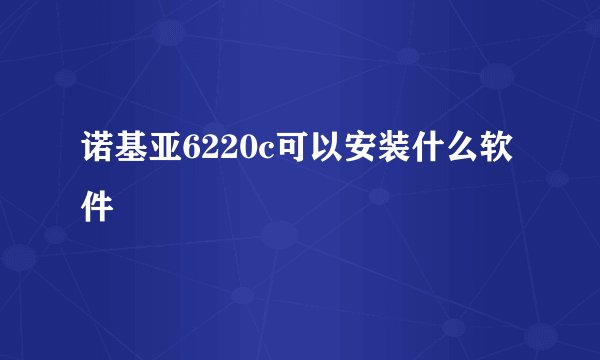 诺基亚6220c可以安装什么软件