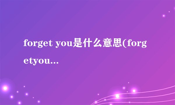 forget you是什么意思(forgetyou是什么意思)