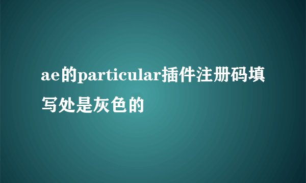 ae的particular插件注册码填写处是灰色的