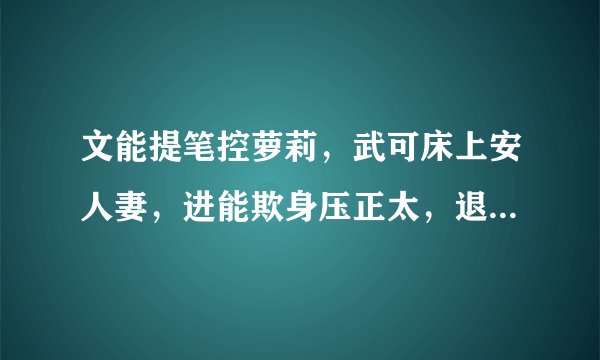 文能提笔控萝莉，武可床上安人妻，进能欺身压正太，退可提臀迎众基什么意思