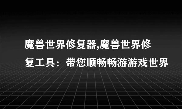魔兽世界修复器,魔兽世界修复工具：带您顺畅畅游游戏世界