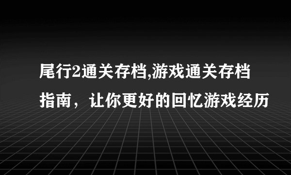 尾行2通关存档,游戏通关存档指南，让你更好的回忆游戏经历