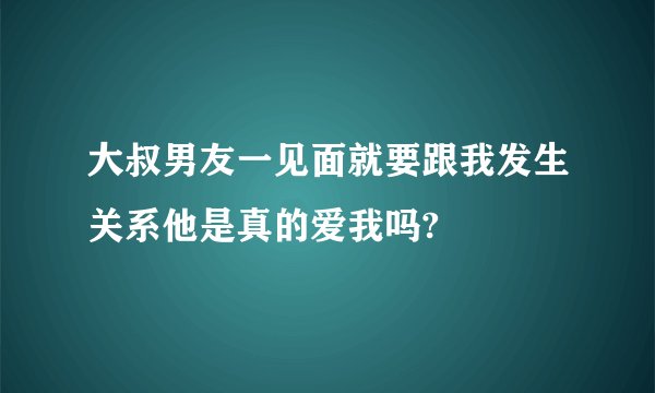 大叔男友一见面就要跟我发生关系他是真的爱我吗?