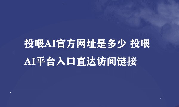 投喂AI官方网址是多少 投喂AI平台入口直达访问链接