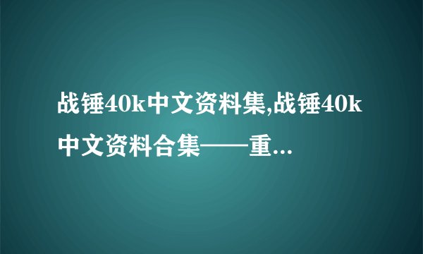 战锤40k中文资料集,战锤40k中文资料合集——重新组织信息