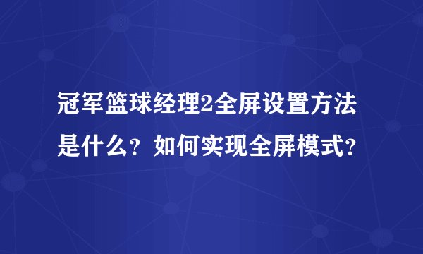 冠军篮球经理2全屏设置方法是什么？如何实现全屏模式？