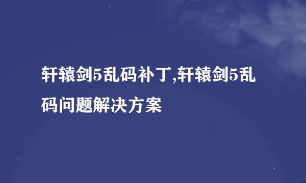 轩辕剑5乱码补丁,轩辕剑5乱码问题解决方案