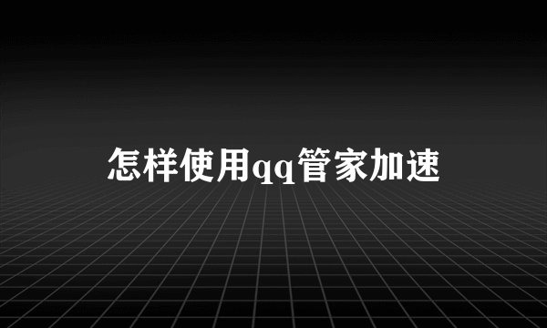 怎样使用qq管家加速