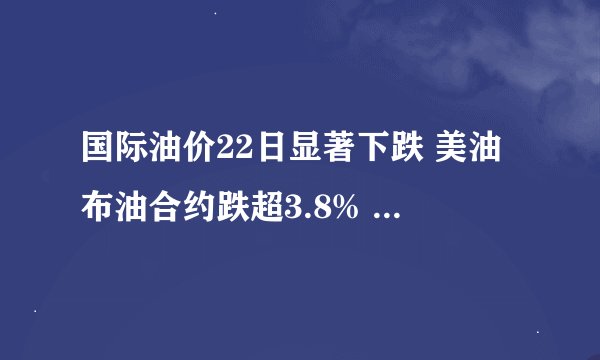 国际油价22日显著下跌 美油布油合约跌超3.8% 油价下跌有哪些原因