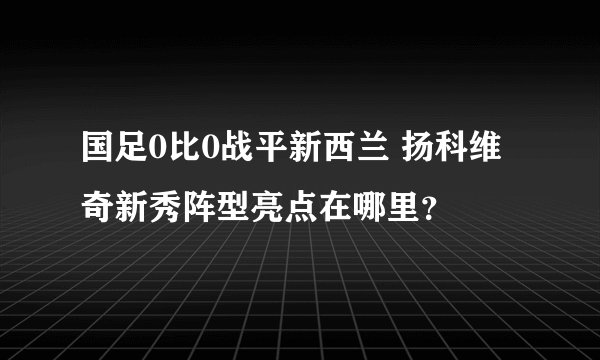 国足0比0战平新西兰 扬科维奇新秀阵型亮点在哪里？