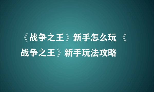 《战争之王》新手怎么玩 《战争之王》新手玩法攻略