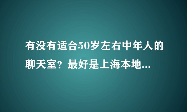 有没有适合50岁左右中年人的聊天室？最好是上海本地的。要正规的。