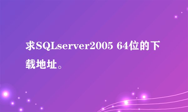 求SQLserver2005 64位的下载地址。