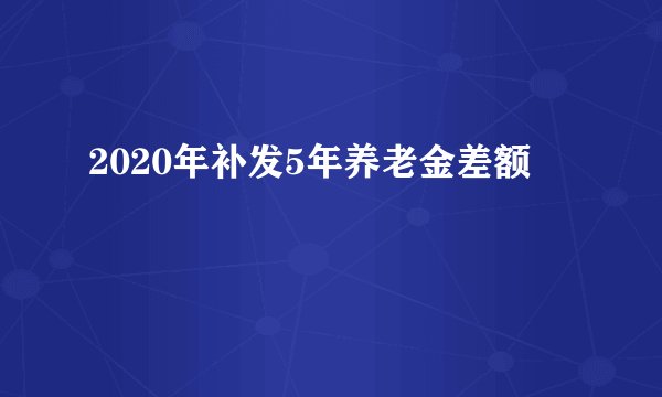 2020年补发5年养老金差额