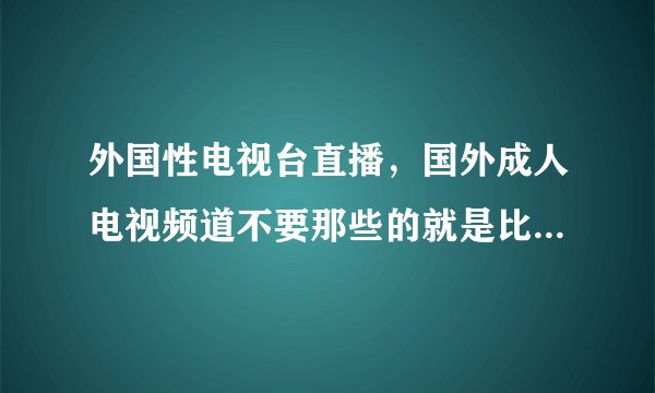 外国性电视台直播，国外成人电视频道不要那些的就是比如电视节目综艺