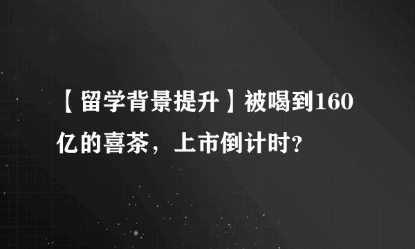 【留学背景提升】被喝到160亿的喜茶，上市倒计时？