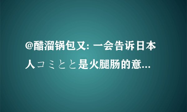 @醋溜锅包又: 一会告诉日本人コミとと是火腿肠的意思[送心]