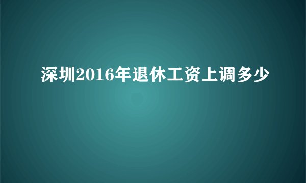 深圳2016年退休工资上调多少