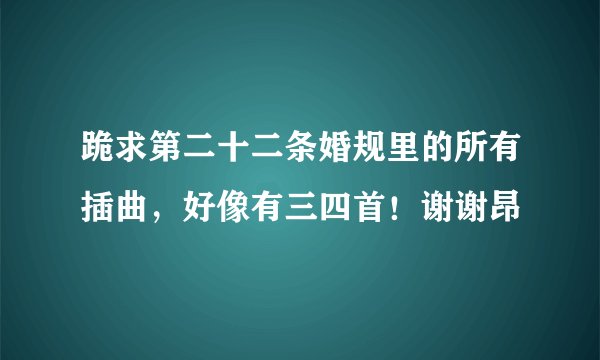 跪求第二十二条婚规里的所有插曲，好像有三四首！谢谢昂