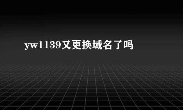 yw1139又更换域名了吗