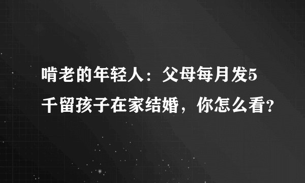 啃老的年轻人：父母每月发5千留孩子在家结婚，你怎么看？