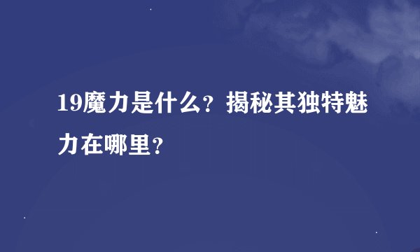 19魔力是什么？揭秘其独特魅力在哪里？