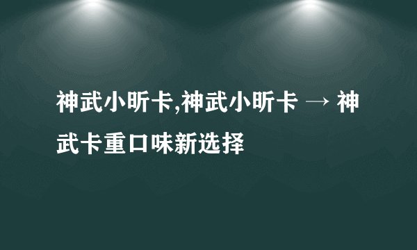 神武小昕卡,神武小昕卡 → 神武卡重口味新选择