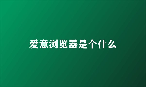 爱意浏览器是个什么