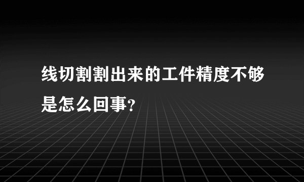 线切割割出来的工件精度不够是怎么回事？