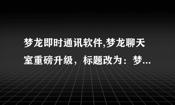梦龙即时通讯软件,梦龙聊天室重磅升级，标题改为：梦龙即时通信新版发布