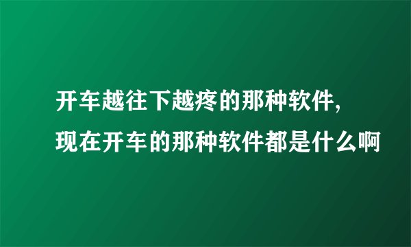 开车越往下越疼的那种软件, 现在开车的那种软件都是什么啊