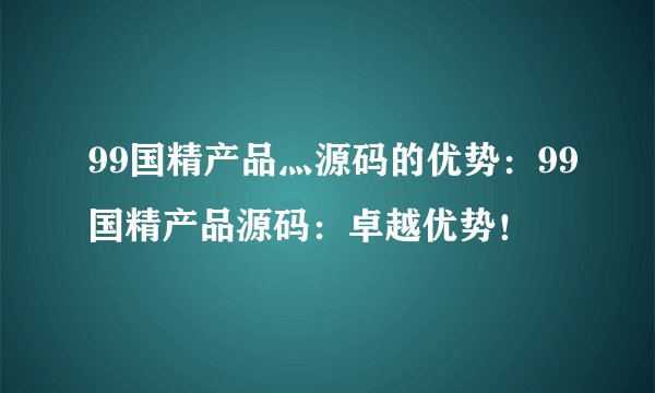 99国精产品灬源码的优势：99国精产品源码：卓越优势！