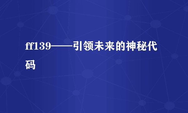 ff139——引领未来的神秘代码