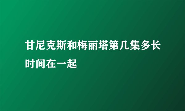 甘尼克斯和梅丽塔第几集多长时间在一起