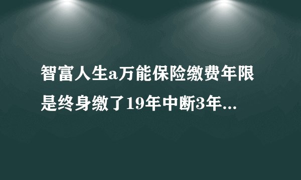 智富人生a万能保险缴费年限是终身缴了19年中断3年该怎么办？