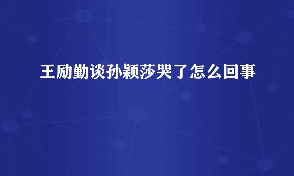 王励勤谈孙颖莎哭了怎么回事
