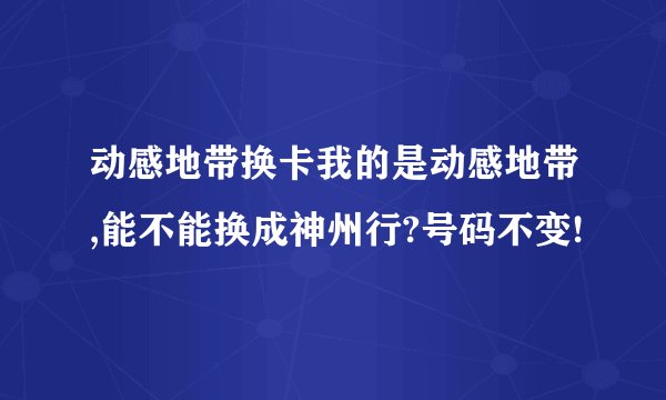 动感地带换卡我的是动感地带,能不能换成神州行?号码不变!