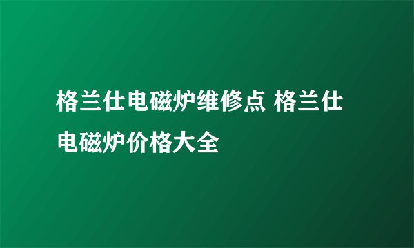格兰仕电磁炉维修点 格兰仕电磁炉价格大全