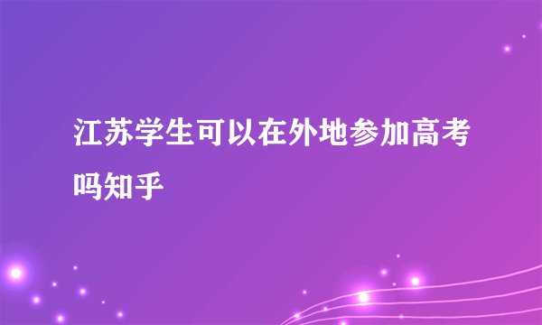江苏学生可以在外地参加高考吗知乎