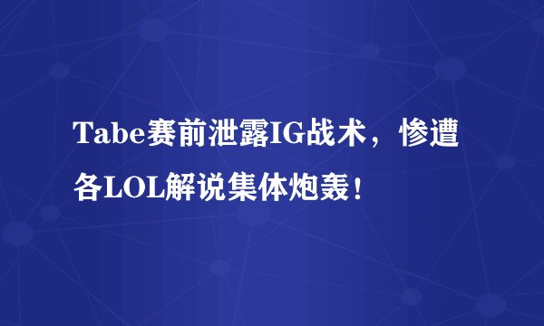 Tabe赛前泄露IG战术，惨遭各LOL解说集体炮轰！