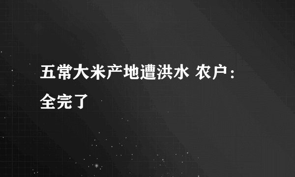 五常大米产地遭洪水 农户：全完了