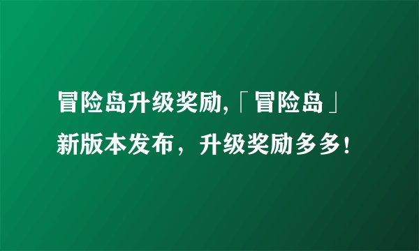 冒险岛升级奖励,「冒险岛」新版本发布，升级奖励多多！