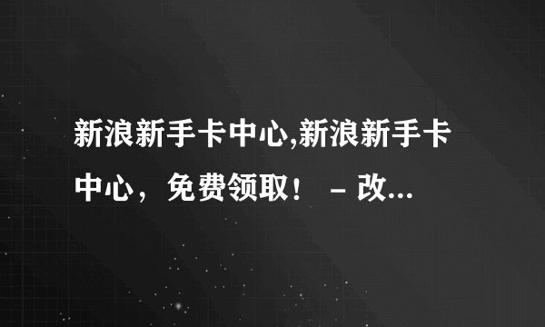 新浪新手卡中心,新浪新手卡中心，免费领取！ - 改为免费领取新浪新手卡！