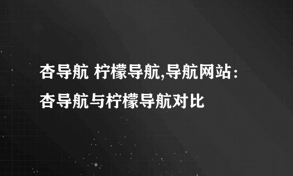 杏导航 柠檬导航,导航网站：杏导航与柠檬导航对比
