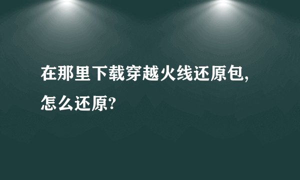 在那里下载穿越火线还原包,怎么还原?
